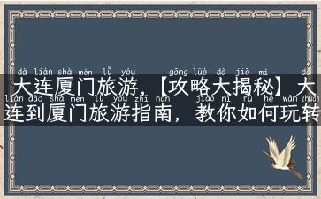 大连厦门旅游,【攻略大揭秘】大连到厦门旅游指南，教你如何玩转这两座城市！