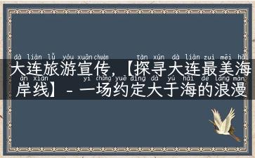 大连旅游宣传,【探寻大连最美海岸线】- 一场约定大于海的浪漫之旅