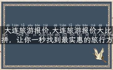 大连旅游报价,大连旅游报价大比拼，让你一秒找到最实惠的旅行方案！