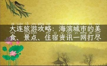 大连旅游攻略：海滨城市的美食、景点、住宿资讯一网打尽