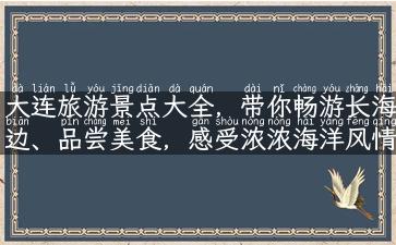 大连旅游景点大全，带你畅游长海边、品尝美食，感受浓浓海洋风情！