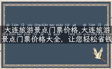 大连旅游景点门票价格,大连旅游景点门票价格大全，让您轻松省钱出游！