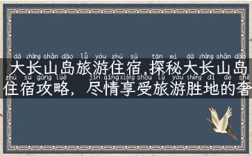 大长山岛旅游住宿,探秘大长山岛住宿攻略，尽情享受旅游胜地的奢华体验