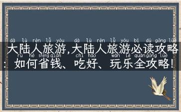 大陆人旅游,大陆人旅游必读攻略：如何省钱、吃好、玩乐全攻略！