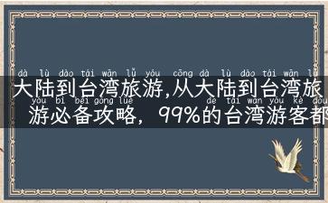 大陆到台湾旅游,从大陆到台湾旅游必备攻略，99%的台湾游客都不知道的小秘密！