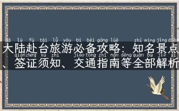 大陆赴台旅游必备攻略：知名景点、签证须知、交通指南等全部解析