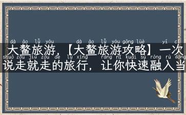 大鳌旅游,【大鳌旅游攻略】一次说走就走的旅行，让你快速融入当地生活！