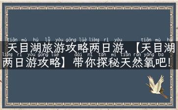 天目湖旅游攻略两日游,【天目湖两日游攻略】带你探秘天然氧吧！