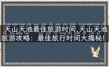 天山天池最佳旅游时间,天山天池旅游攻略：最佳旅行时间大揭秘！