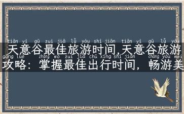 天意谷最佳旅游时间,天意谷旅游攻略：掌握最佳出行时间，畅游美不胜收的仙境！