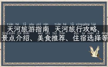 天河旅游指南  天河旅行攻略、景点介绍、美食推荐、住宿选择等全方位指南