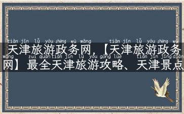 天津旅游政务网,【天津旅游政务网】最全天津旅游攻略、天津景点介绍汇总