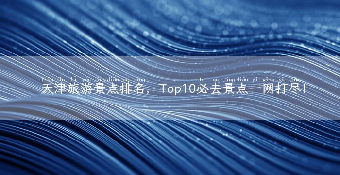 天津旅游景点排名，Top10必去景点一网打尽！