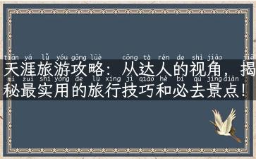 天涯旅游攻略：从达人的视角，揭秘最实用的旅行技巧和必去景点！