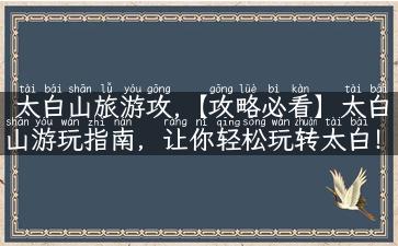 太白山旅游攻,【攻略必看】太白山游玩指南，让你轻松玩转太白！