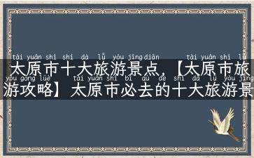 太原市十大旅游景点,【太原市旅游攻略】太原市必去的十大旅游景点推荐