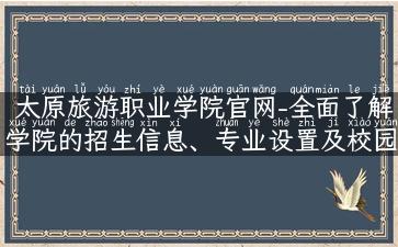 太原旅游职业学院官网-全面了解学院的招生信息、专业设置及校园生活