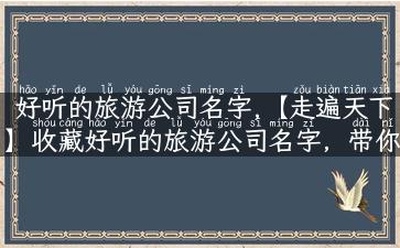 好听的旅游公司名字,【走遍天下】收藏好听的旅游公司名字，带你穿越世界之旅！