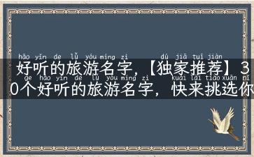 好听的旅游名字,【独家推荐】30个好听的旅游名字，快来挑选你的出行之名吧！