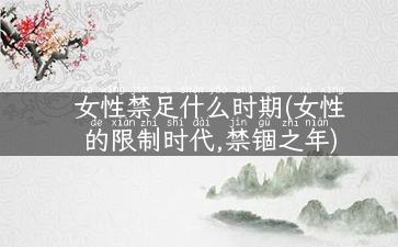 女性禁足什么时期(女性的限制时代,禁锢之年)