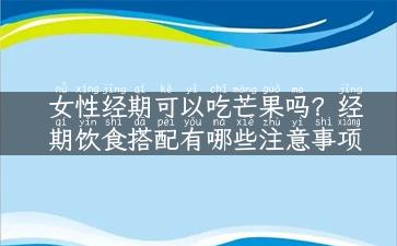 女性经期可以吃芒果吗？经期饮食搭配有哪些注意事项