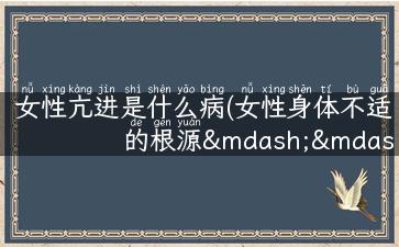 女性亢进是什么病(女性身体不适的根源——亢进症状解析)