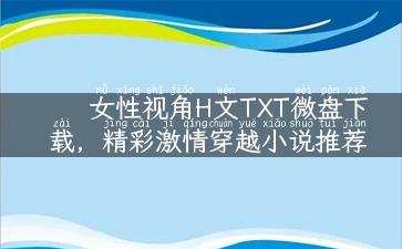 女性视角H文TXT微盘下载，精彩激情穿越小说推荐