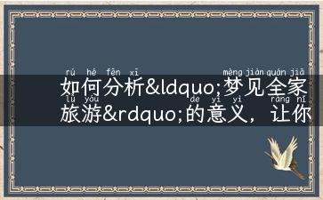 如何分析“梦见全家旅游”的意义，让你得到更好的“心理调剂”？