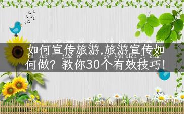 如何宣传旅游,旅游宣传如何做？教你30个有效技巧！