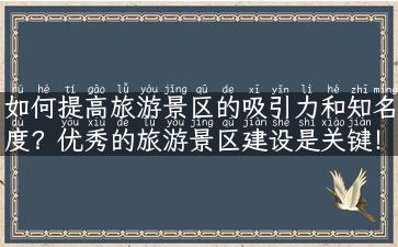 如何提高旅游景区的吸引力和知名度？优秀的旅游景区建设是关键！