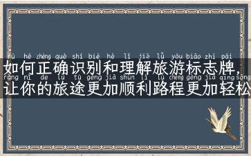 如何正确识别和理解旅游标志牌，让你的旅途更加顺利路程更加轻松愉快