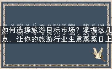 如何选择旅游目标市场？掌握这几点，让你的旅游行业生意蒸蒸日上！