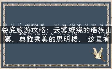 娄底旅游攻略：云雾缭绕的瑶族山寨、典雅秀美的思明楼， 这里有你不知道的好玩新去处！