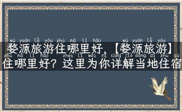 婺源旅游住哪里好,【婺源旅游】住哪里好？这里为你详解当地住宿攻略！