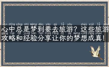 心中总是梦到要去旅游？这些旅游攻略和经验分享让你的梦想成真！