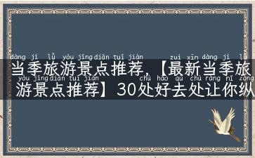 当季旅游景点推荐,【最新当季旅游景点推荐】30处好去处让你纵情畅游