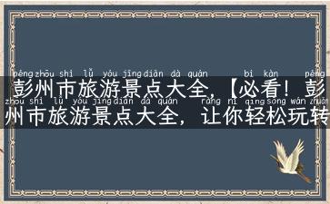 彭州市旅游景点大全,【必看！彭州市旅游景点大全，让你轻松玩转旅游胜地】