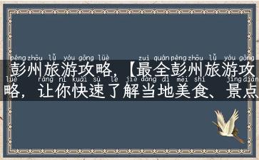 彭州旅游攻略,【最全彭州旅游攻略，让你快速了解当地美食、景点和特色文化】