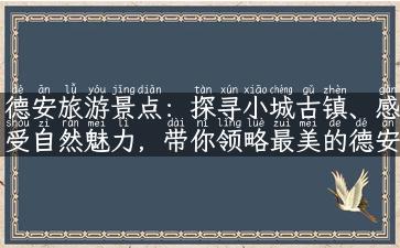 德安旅游景点：探寻小城古镇、感受自然魅力，带你领略最美的德安风光