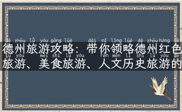 德州旅游攻略：带你领略德州红色旅游、美食旅游、人文历史旅游的魅力!