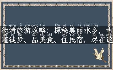 德清旅游攻略：探秘美丽水乡，古道徒步、品美食、住民宿，尽在这里！