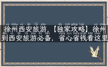 徐州西安旅游,【独家攻略】徐州到西安旅游必备，省心省钱看这里！