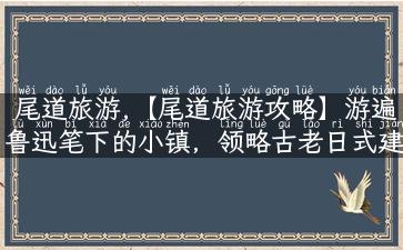 尾道旅游,【尾道旅游攻略】游遍鲁迅笔下的小镇，领略古老日式建筑之美！