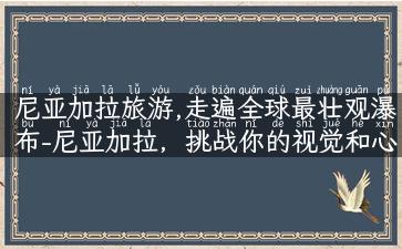 尼亚加拉旅游,走遍全球最壮观瀑布-尼亚加拉，挑战你的视觉和心跳！