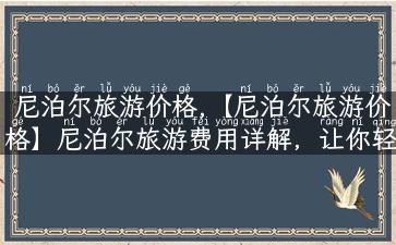 尼泊尔旅游价格,【尼泊尔旅游价格】尼泊尔旅游费用详解，让你轻松掌握旅行预算！