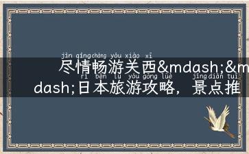 尽情畅游关西——日本旅游攻略，景点推荐及实用提示