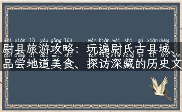 尉县旅游攻略：玩遍尉氏古县城、品尝地道美食、探访深藏的历史文化！