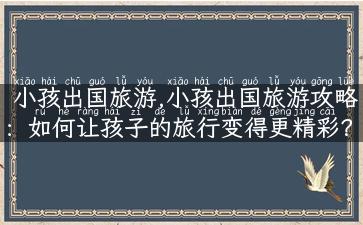 小孩出国旅游,小孩出国旅游攻略：如何让孩子的旅行变得更精彩？