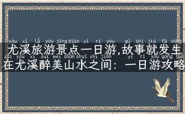 尤溪旅游景点一日游,故事就发生在尤溪醉美山水之间：一日游攻略！