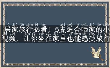 居家旅行必看！5支适合晒家的小视频，让你坐在家里也能感受旅行的美好